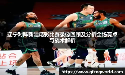 辽宁对阵新疆精彩比赛录像回顾及分析全场亮点与战术解析